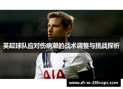 英超球队应对伤病潮的战术调整与挑战探析 英超球队应对伤病潮的战术调整与挑战探析