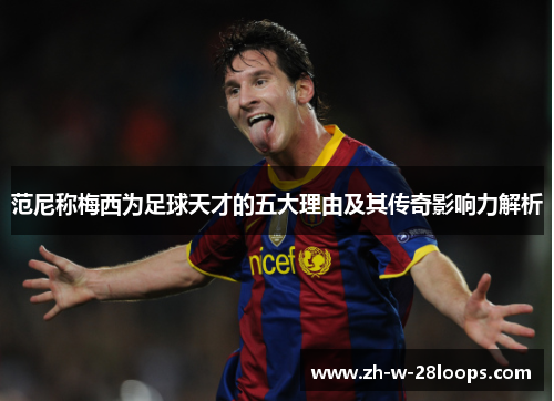 范尼称梅西为足球天才的五大理由及其传奇影响力解析 范尼称梅西为足球天才的五大理由及其传奇影响力解析
