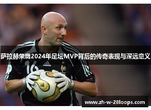 萨拉赫荣膺2024年足坛MVP背后的传奇表现与深远意义
