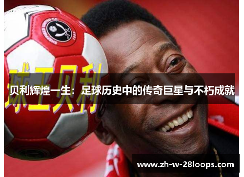 贝利辉煌一生:足球历史中的传奇巨星与不朽成就 贝利辉煌一生:足球历史中的传奇巨星与不朽成就