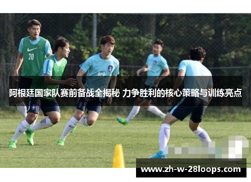 阿根廷国家队赛前备战全揭秘 力争胜利的核心策略与训练亮点