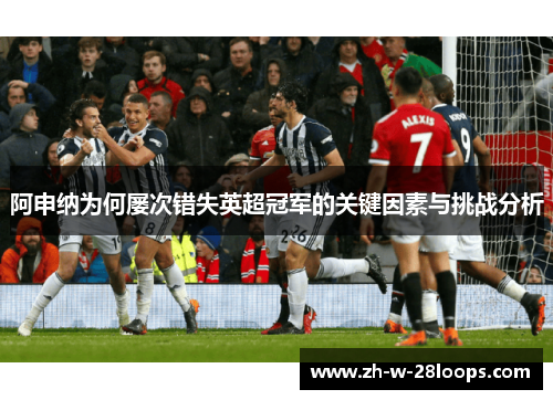 阿申纳为何屡次错失英超冠军的关键因素与挑战分析 阿申纳为何屡次错失英超冠军的关键因素与挑战分析