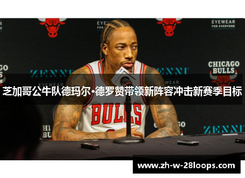 芝加哥公牛队德玛尔·德罗赞带领新阵容冲击新赛季目标 芝加哥公牛队德玛尔·德罗赞带领新阵容冲击新赛季目标