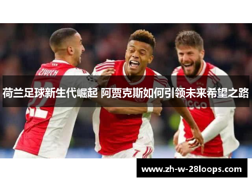 荷兰足球新生代崛起 阿贾克斯如何引领未来希望之路