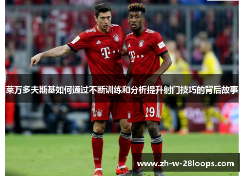莱万多夫斯基如何通过不断训练和分析提升射门技巧的背后故事