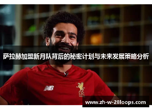 萨拉赫加盟新月队背后的秘密计划与未来发展策略分析