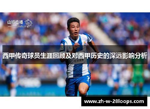 西甲传奇球员生涯回顾及对西甲历史的深远影响分析
