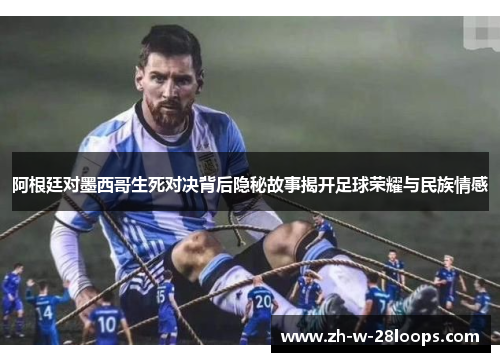 阿根廷对墨西哥生死对决背后隐秘故事揭开足球荣耀与民族情感